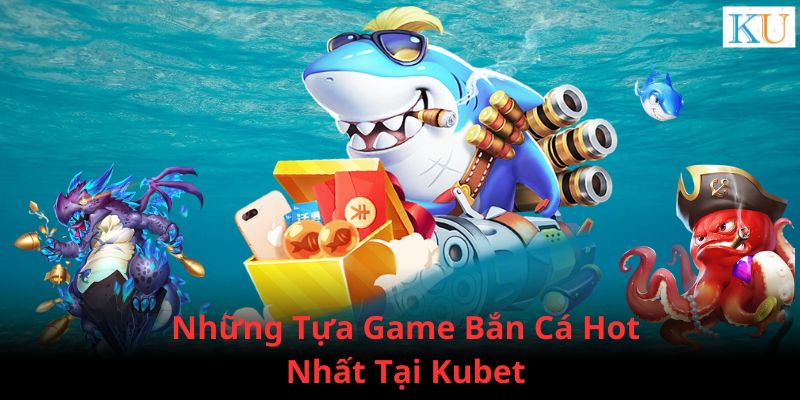 Những tựa game bắn cá kubet đình đám được yêu thích