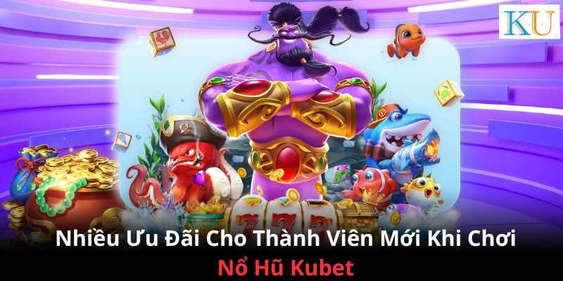 Nhiều ưu đãi cho thành viên mới khi chơi Nổ Hũ tại Kubet